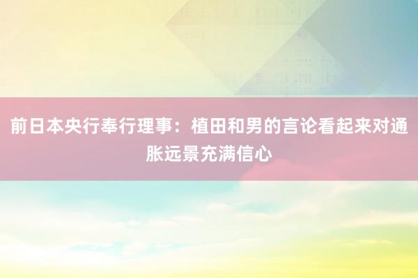 前日本央行奉行理事：植田和男的言论看起来对通胀远景充满信心