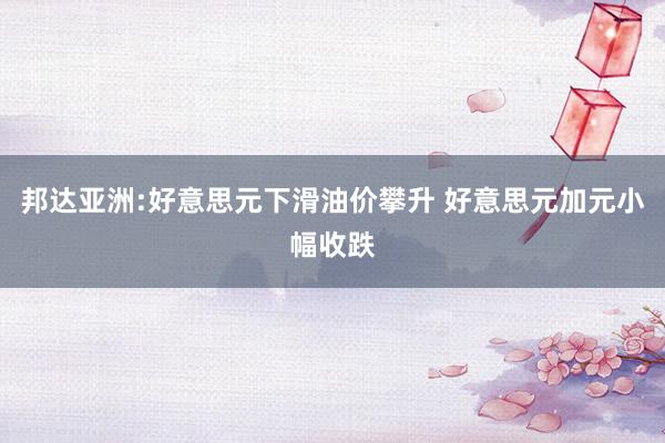 邦达亚洲:好意思元下滑油价攀升 好意思元加元小幅收跌