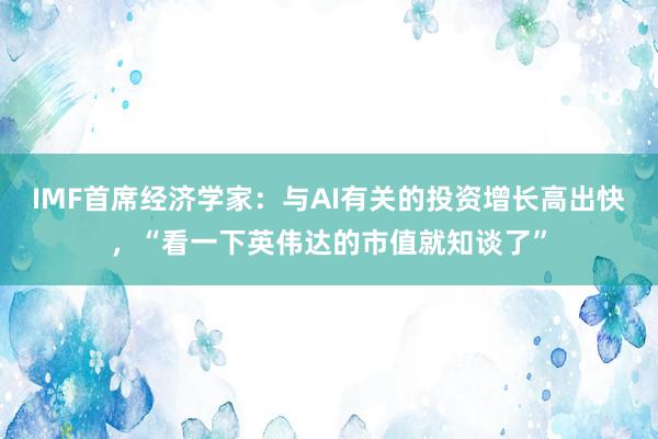 IMF首席经济学家：与AI有关的投资增长高出快，“看一下英伟达的市值就知谈了”