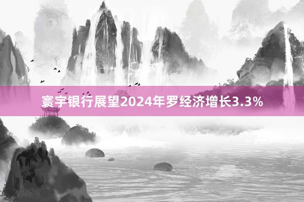 寰宇银行展望2024年罗经济增长3.3%