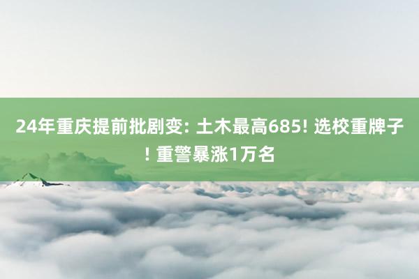 24年重庆提前批剧变: 土木最高685! 选校重牌子! 重警暴涨1万名