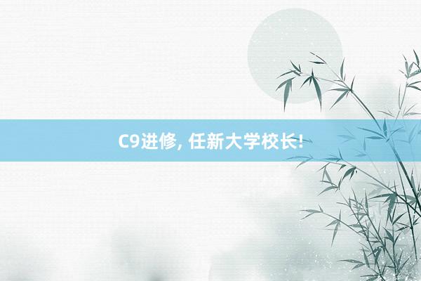 C9进修, 任新大学校长!