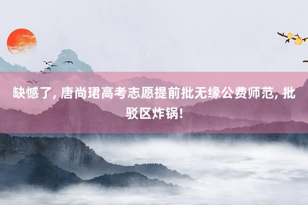 缺憾了, 唐尚珺高考志愿提前批无缘公费师范, 批驳区炸锅!