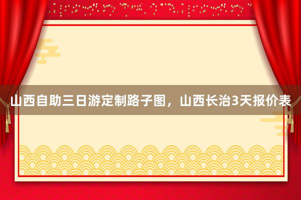 山西自助三日游定制路子图，山西长治3天报价表