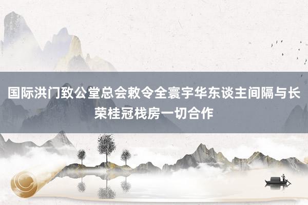 国际洪门致公堂总会敕令全寰宇华东谈主间隔与长荣桂冠栈房一切合作