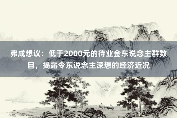 弗成想议：低于2000元的待业金东说念主群数目，揭露令东说念主深想的经济近况