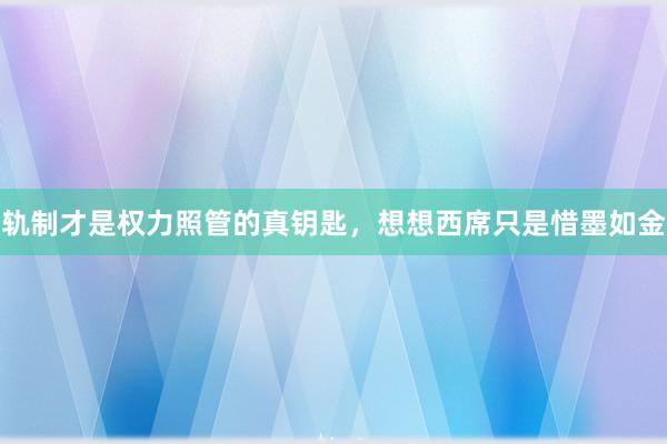 轨制才是权力照管的真钥匙，想想西席只是惜墨如金