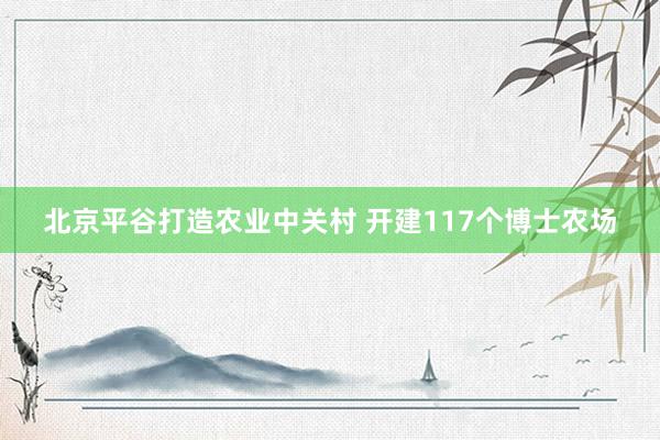 北京平谷打造农业中关村 开建117个博士农场