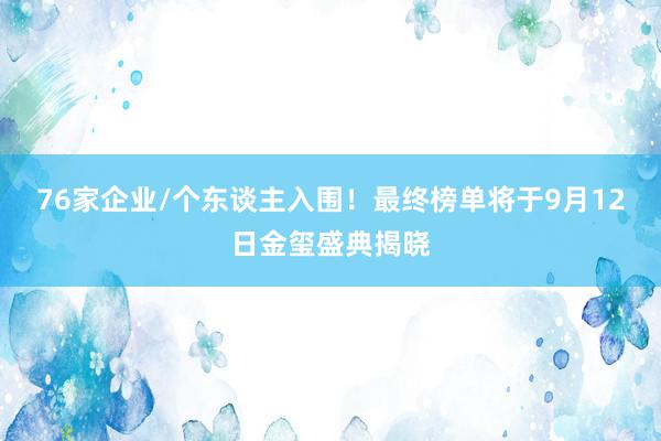 76家企业/个东谈主入围！最终榜单将于9月12日金玺盛典揭晓