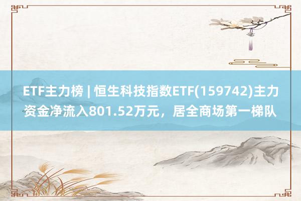 ETF主力榜 | 恒生科技指数ETF(159742)主力资金净流入801.52万元，居全商场第一梯队