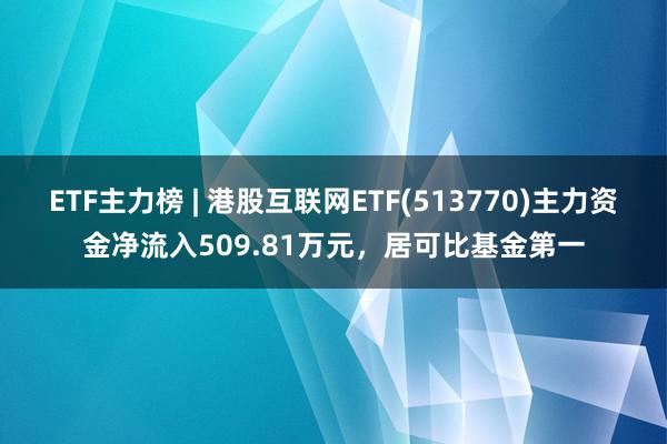 ETF主力榜 | 港股互联网ETF(513770)主力资金净流入509.81万元，居可比基金第一