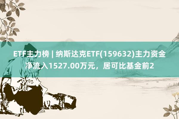 ETF主力榜 | 纳斯达克ETF(159632)主力资金净流入1527.00万元，居可比基金前2