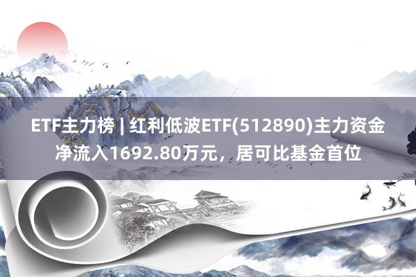 ETF主力榜 | 红利低波ETF(512890)主力资金净流入1692.80万元，居可比基金首位