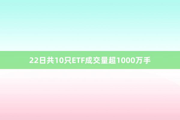 22日共10只ETF成交量超1000万手