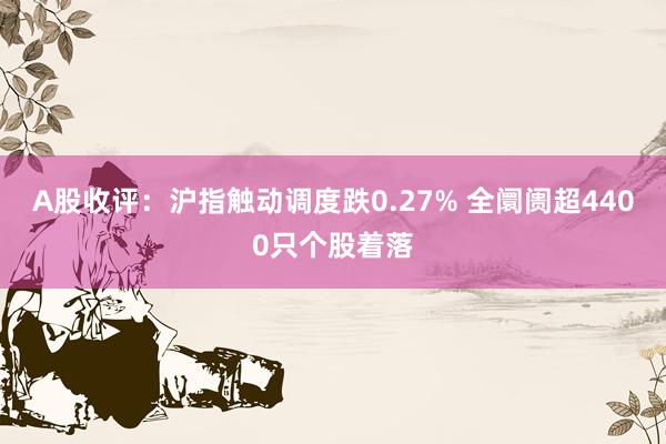 A股收评：沪指触动调度跌0.27% 全阛阓超4400只个股着落