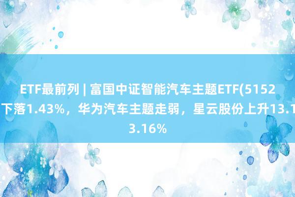 ETF最前列 | 富国中证智能汽车主题ETF(515250)下落1.43%，华为汽车主题走弱，星云股份上升13.16%