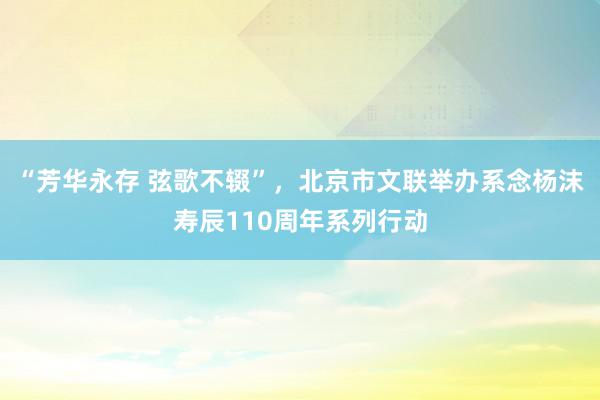 “芳华永存 弦歌不辍”，北京市文联举办系念杨沫寿辰110周年系列行动