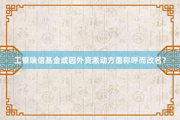 工银瑞信基金或因外资激动方面称呼而改名？