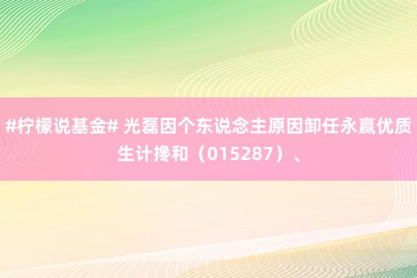 #柠檬说基金# 光磊因个东说念主原因卸任永赢优质生计搀和（015287）、