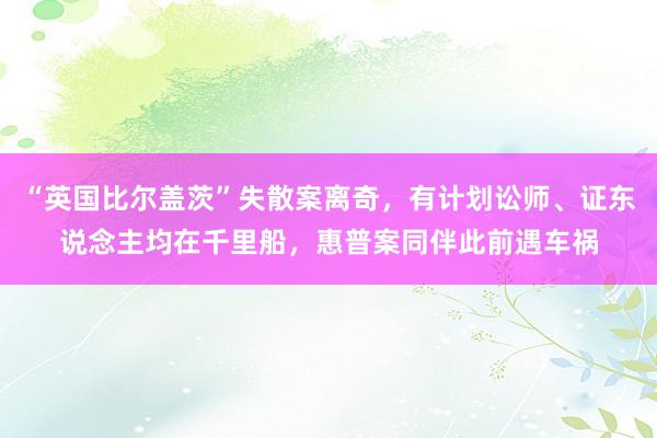 “英国比尔盖茨”失散案离奇，有计划讼师、证东说念主均在千里船，惠普案同伴此前遇车祸