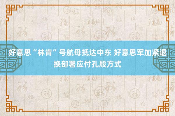 好意思“林肯”号航母抵达中东 好意思军加紧退换部署应付孔殷方式