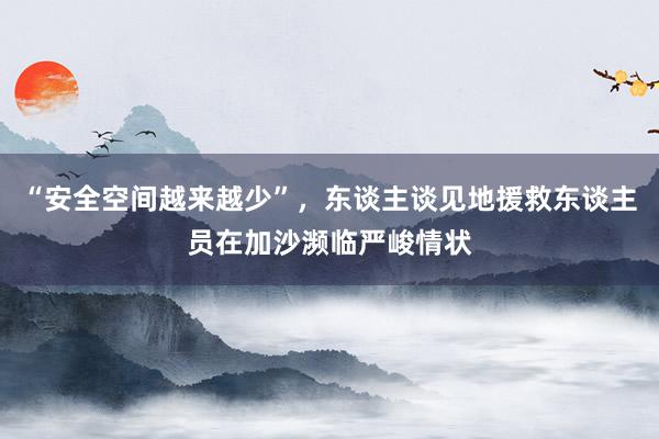 “安全空间越来越少”，东谈主谈见地援救东谈主员在加沙濒临严峻情状