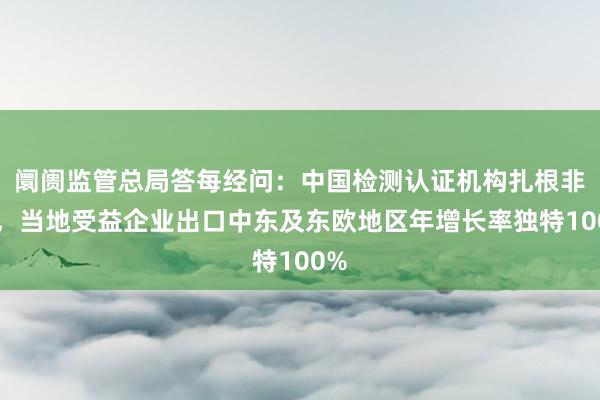 阛阓监管总局答每经问：中国检测认证机构扎根非洲，当地受益企业出口中东及东欧地区年增长率独特100%