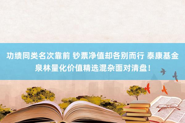 功绩同类名次靠前 钞票净值却各别而行 泰康基金泉林量化价值精选混杂面对清盘！