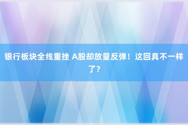 银行板块全线重挫 A股却放量反弹！这回真不一样了？