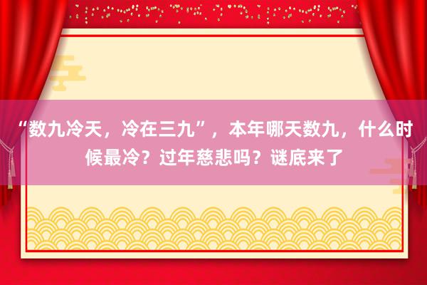 “数九冷天，冷在三九”，本年哪天数九，什么时候最冷？过年慈悲吗？谜底来了