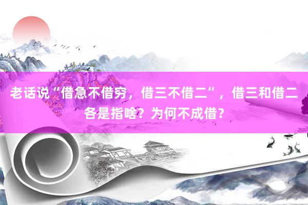 老话说“借急不借穷，借三不借二”，借三和借二各是指啥？为何不成借？