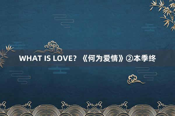 WHAT IS LOVE？《何为爱情》②本季终