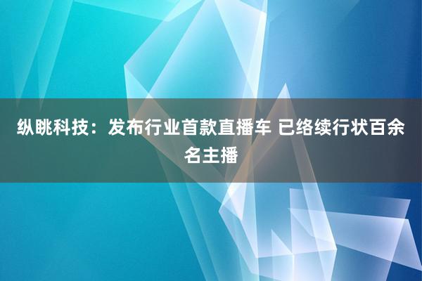 纵眺科技：发布行业首款直播车 已络续行状百余名主播