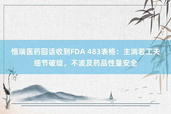 恒瑞医药回话收到FDA 483表格：主淌若工夫细节破绽，不波及药品性量安全