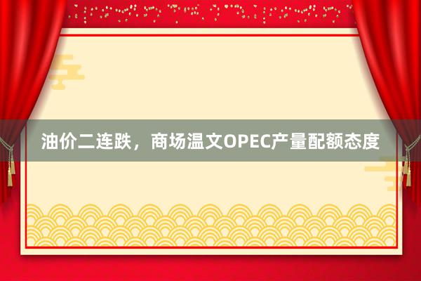 油价二连跌，商场温文OPEC产量配额态度