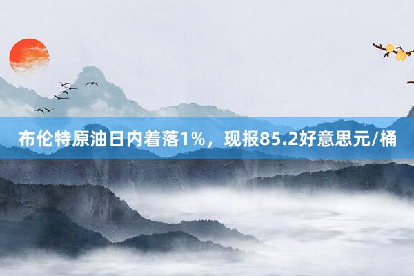 布伦特原油日内着落1%，现报85.2好意思元/桶