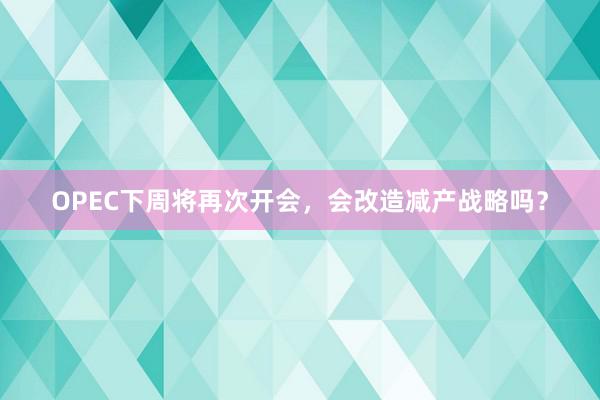 OPEC下周将再次开会，会改造减产战略吗？