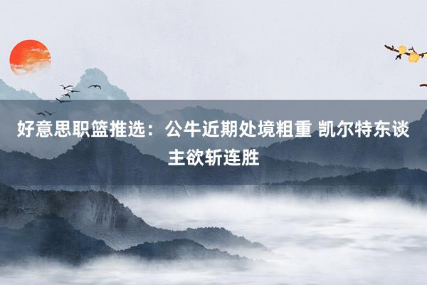 好意思职篮推选：公牛近期处境粗重 凯尔特东谈主欲斩连胜