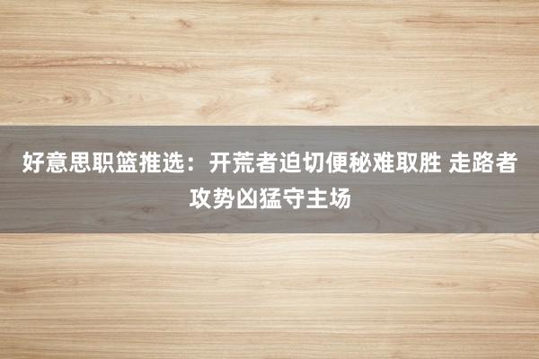 好意思职篮推选：开荒者迫切便秘难取胜 走路者攻势凶猛守主场