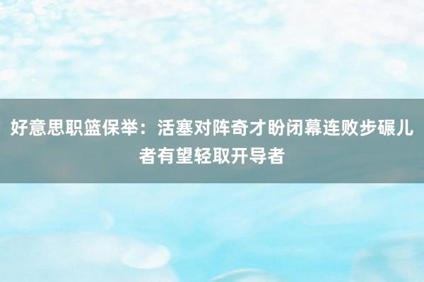 好意思职篮保举：活塞对阵奇才盼闭幕连败步碾儿者有望轻取开导者