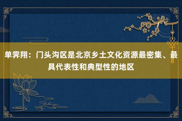 单霁翔：门头沟区是北京乡土文化资源最密集、最具代表性和典型性的地区