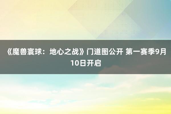 《魔兽寰球：地心之战》门道图公开 第一赛季9月10日开启