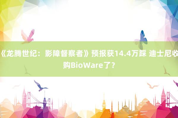 《龙腾世纪：影障督察者》预报获14.4万踩 迪士尼收购BioWare了？