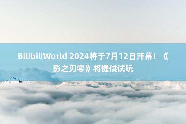 BilibiliWorld 2024将于7月12日开幕！《影之刃零》将提供试玩