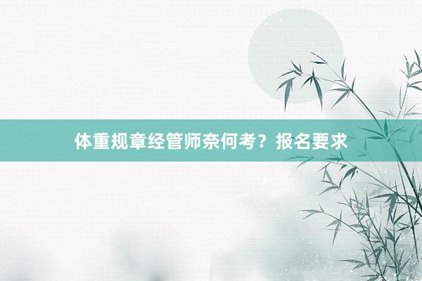 体重规章经管师奈何考？报名要求