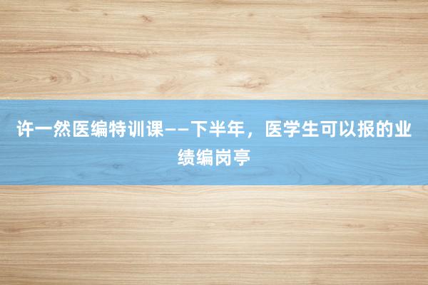 许一然医编特训课——下半年，医学生可以报的业绩编岗亭