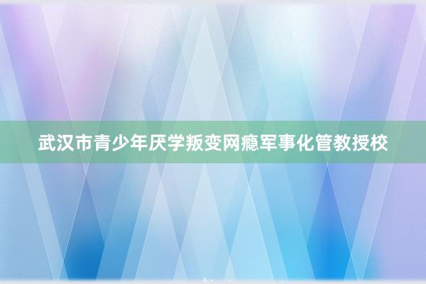 武汉市青少年厌学叛变网瘾军事化管教授校