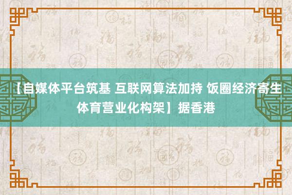 【自媒体平台筑基 互联网算法加持 饭圈经济寄生体育营业化构架】据香港