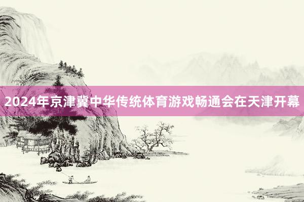 2024年京津冀中华传统体育游戏畅通会在天津开幕