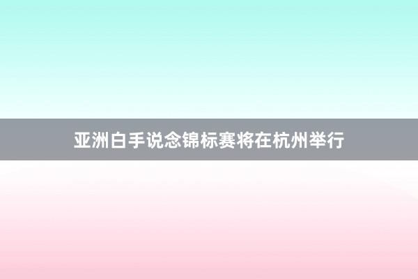 亚洲白手说念锦标赛将在杭州举行